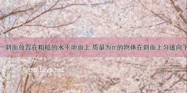 如图所示 一斜面放置在粗糙的水平地面上 质量为m的物体在斜面上匀速向下滑动 斜面