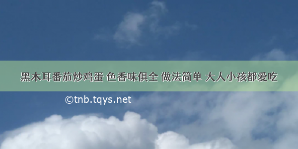 黑木耳番茄炒鸡蛋 色香味俱全 做法简单 大人小孩都爱吃