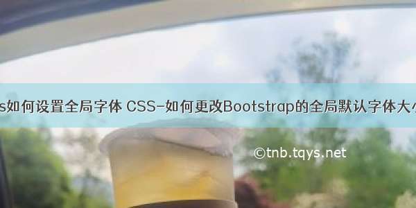 css如何设置全局字体 CSS-如何更改Bootstrap的全局默认字体大小？