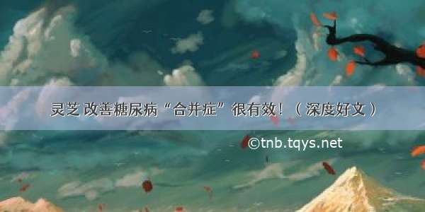 灵芝 改善糖尿病“合并症”很有效！（深度好文）