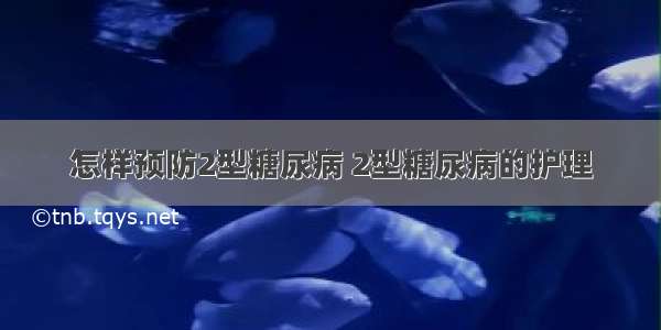 怎样预防2型糖尿病 2型糖尿病的护理