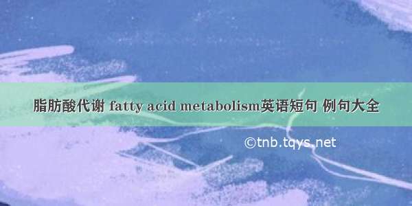 脂肪酸代谢 fatty acid metabolism英语短句 例句大全