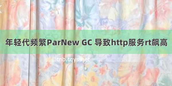 年轻代频繁ParNew GC 导致http服务rt飙高