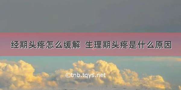 经期头疼怎么缓解  生理期头疼是什么原因