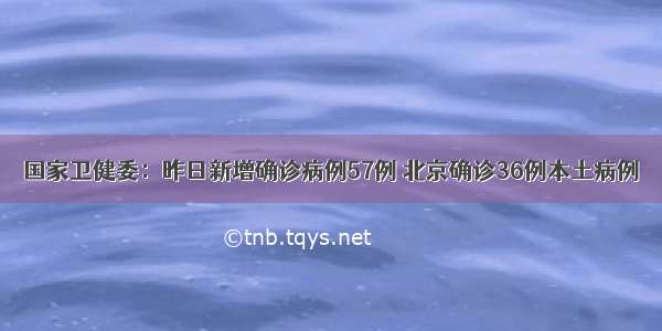 国家卫健委：昨日新增确诊病例57例 北京确诊36例本土病例