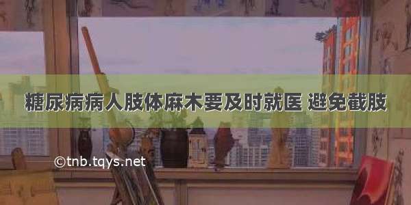 糖尿病病人肢体麻木要及时就医 避免截肢