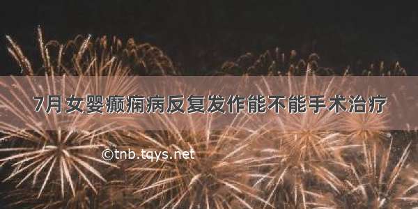 7月女婴癫痫病反复发作能不能手术治疗