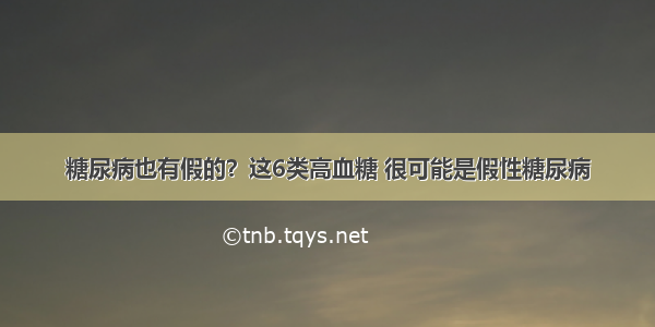 糖尿病也有假的？这6类高血糖 很可能是假性糖尿病