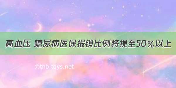 高血压 糖尿病医保报销比例将提至50％以上