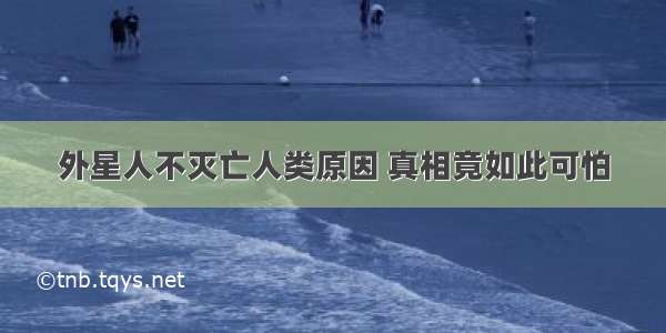 外星人不灭亡人类原因 真相竟如此可怕