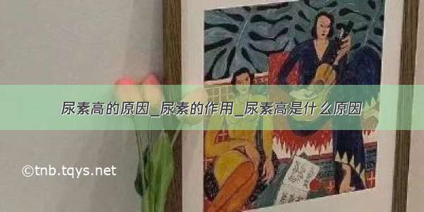 尿素高的原因_尿素的作用_尿素高是什么原因