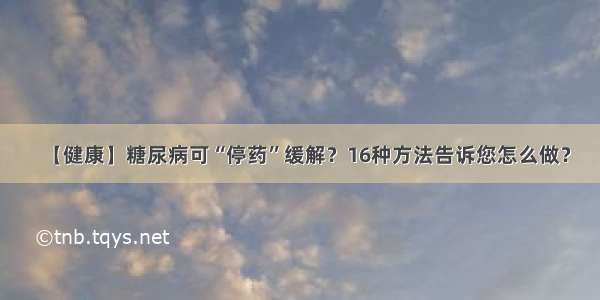 【健康】糖尿病可“停药”缓解？16种方法告诉您怎么做？