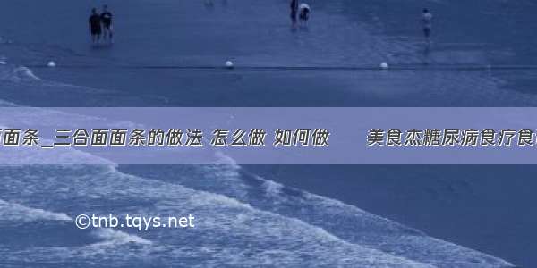 三合面面条_三合面面条的做法 怎么做 如何做 – 美食杰糖尿病食疗食谱大全