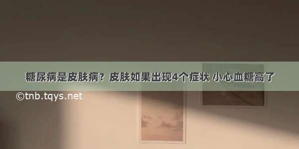 糖尿病是皮肤病？皮肤如果出现4个症状 小心血糖高了