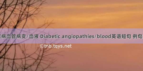 糖尿病血管病变/血液 Diabetic angiopathies/blood英语短句 例句大全