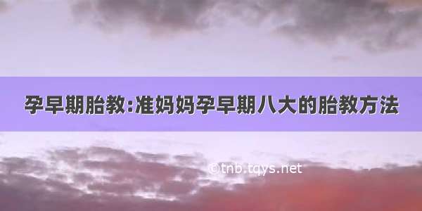 孕早期胎教:准妈妈孕早期八大的胎教方法