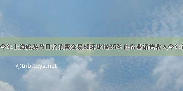 【探索】今年上海旅游节日常消费交易额环比增35% 住宿业销售收入今年首次正增长