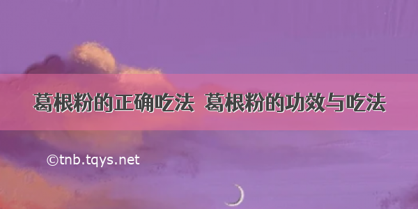 葛根粉的正确吃法  葛根粉的功效与吃法