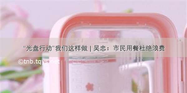 “光盘行动”我们这样做 | 吴忠：市民用餐杜绝浪费