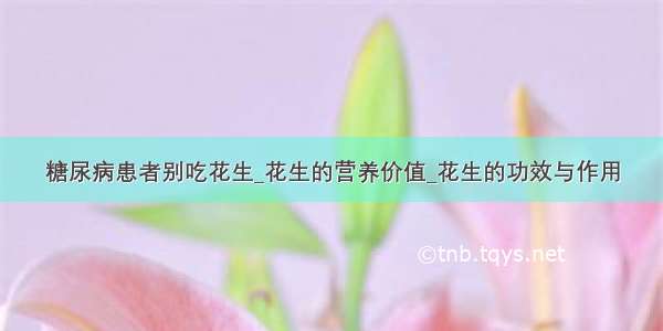 糖尿病患者别吃花生_花生的营养价值_花生的功效与作用