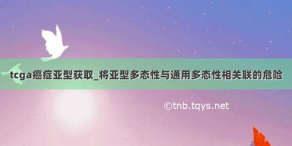 tcga癌症亚型获取_将亚型多态性与通用多态性相关联的危险