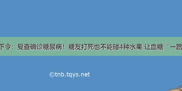 医院下令：复查确诊糖尿病！糖友打死也不能碰4种水果 让血糖“一路飙升”