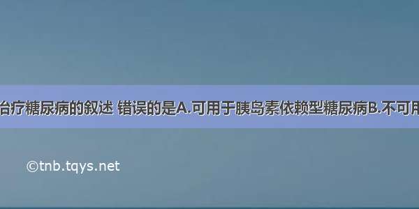 关于胰岛素治疗糖尿病的叙述 错误的是A.可用于胰岛素依赖型糖尿病B.不可用于非胰岛素