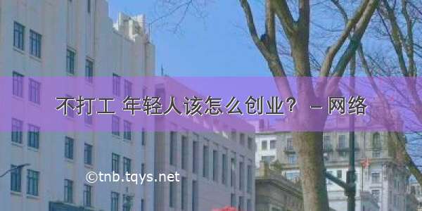 不打工 年轻人该怎么创业？ – 网络