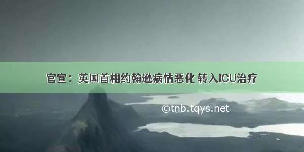 官宣：英国首相约翰逊病情恶化 转入ICU治疗