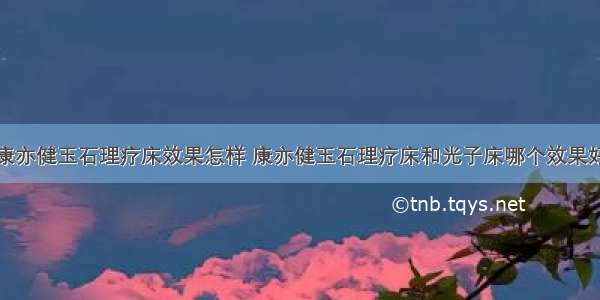 康亦健玉石理疗床效果怎样 康亦健玉石理疗床和光子床哪个效果好