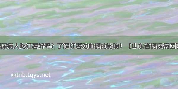 糖尿病人吃红薯好吗？了解红薯对血糖的影响！【山东省糖尿病医院】