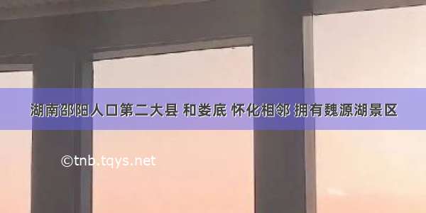 湖南邵阳人口第二大县 和娄底 怀化相邻 拥有魏源湖景区