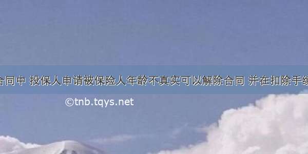 人身保险合同中 投保人申请被保险人年龄不真实可以解除合同 并在扣除手续费后 向投