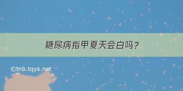 糖尿病指甲夏天会白吗？