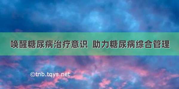 唤醒糖尿病治疗意识  助力糖尿病综合管理