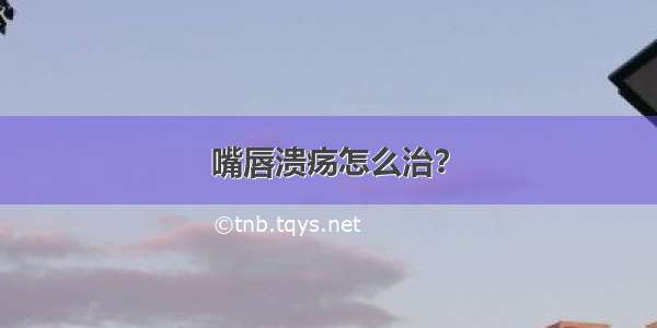 嘴唇溃疡怎么治？