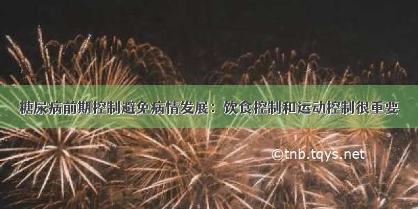 糖尿病前期控制避免病情发展：饮食控制和运动控制很重要