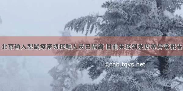 北京输入型鼠疫密切接触人员已隔离 目前未接到发热等异常报告