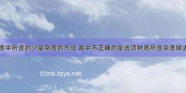 除去下列物质中所含的少量杂质的方法 其中不正确的是选项物质所含杂质除去杂质的方法