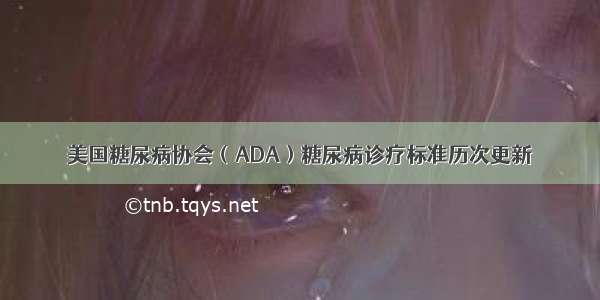 美国糖尿病协会（ADA）糖尿病诊疗标准历次更新