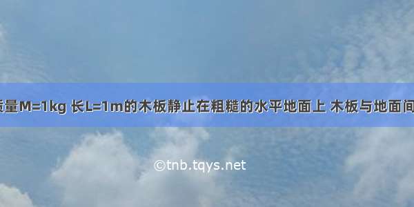 如图所示 质量M=1kg 长L=1m的木板静止在粗糙的水平地面上 木板与地面间的动摩擦因