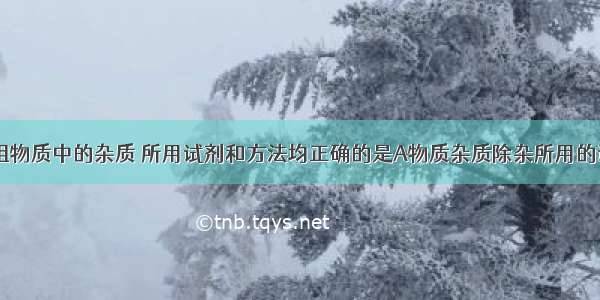 除去下列各组物质中的杂质 所用试剂和方法均正确的是A物质杂质除杂所用的试剂和方法A