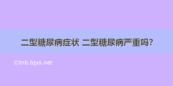 二型糖尿病症状 二型糖尿病严重吗？