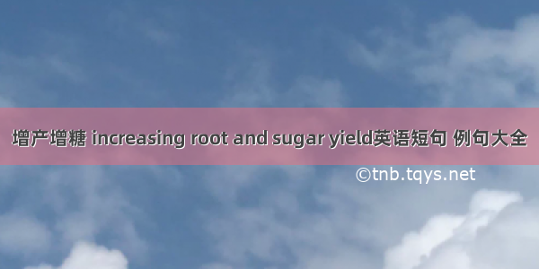 增产增糖 increasing root and sugar yield英语短句 例句大全