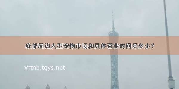 成都周边大型宠物市场和具体营业时间是多少？