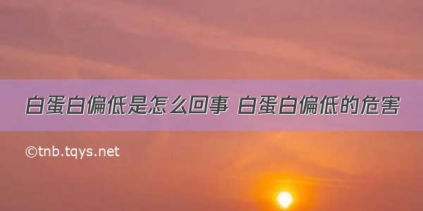 白蛋白偏低是怎么回事 白蛋白偏低的危害