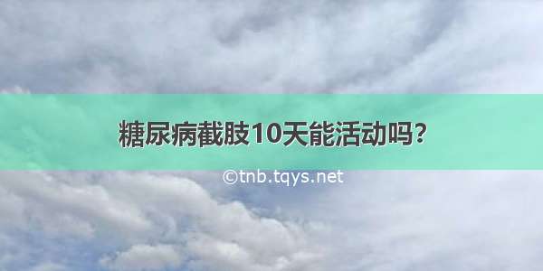 糖尿病截肢10天能活动吗？