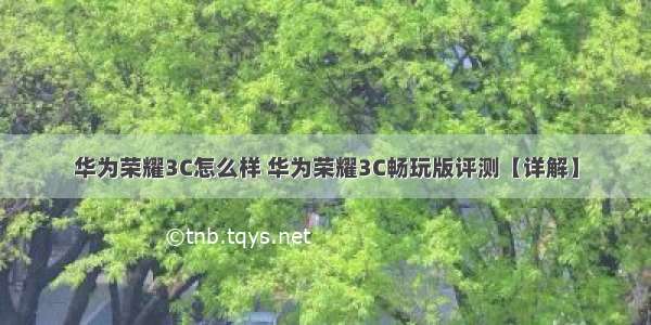 华为荣耀3C怎么样 华为荣耀3C畅玩版评测【详解】