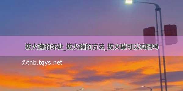 拔火罐的坏处_拔火罐的方法_拔火罐可以减肥吗