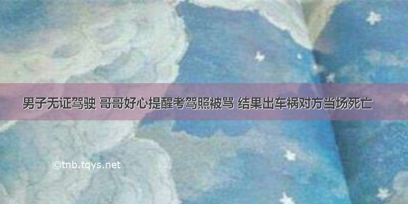 男子无证驾驶 哥哥好心提醒考驾照被骂 结果出车祸对方当场死亡